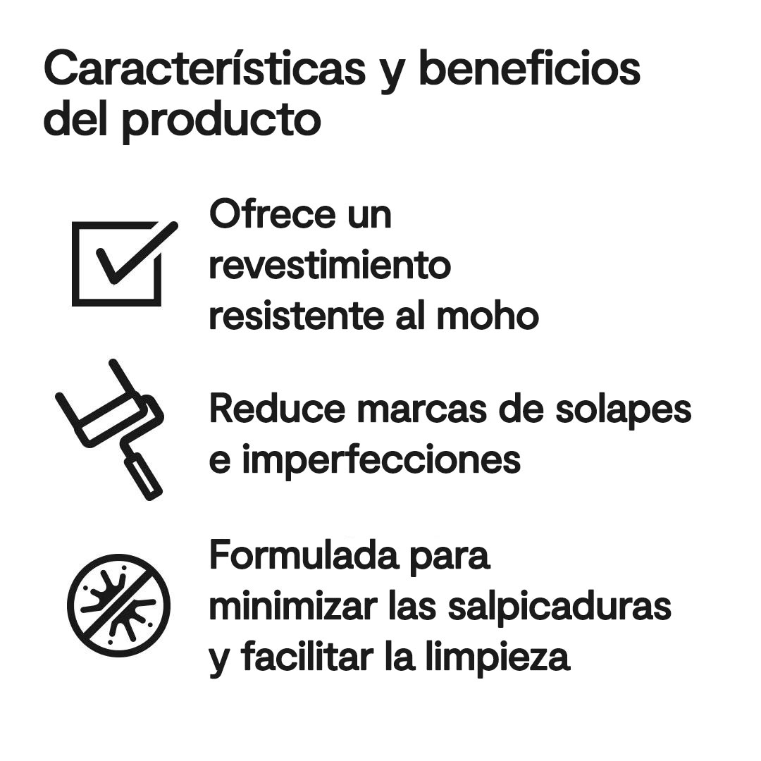 Un ícono cuadrado con una marca de verificación que indica que el producto incluye un revestimiento resistente al moho, un ícono de rodillo que indica que se minimizan las marcas de solapes y las imperfecciones, y un ícono de círculo con una barra sobre una marca de salpicadura que indica salpicaduras mínimas y una limpieza más fácil.