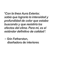 Cita de Erin Fetherston, diseñadora de interiores, destacando la riqueza, la profundidad del color y la durabilidad de Aura® Pintura para exteriores.